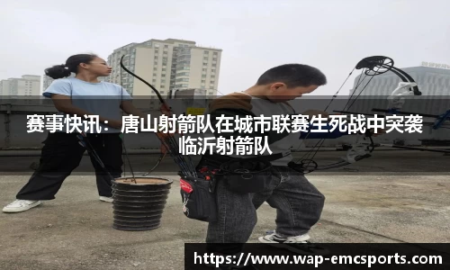 赛事快讯：唐山射箭队在城市联赛生死战中突袭临沂射箭队