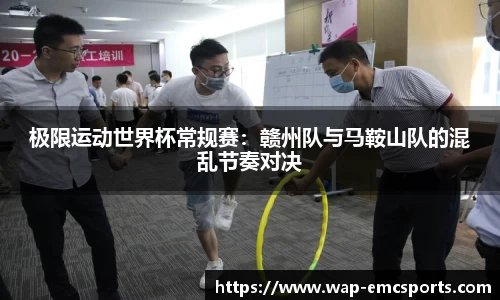 极限运动世界杯常规赛：赣州队与马鞍山队的混乱节奏对决