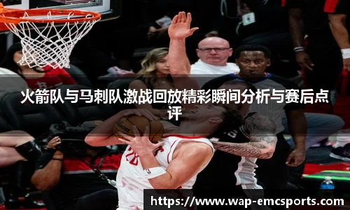 火箭队与马刺队激战回放精彩瞬间分析与赛后点评