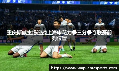 重庆斯威主场迎战上海申花力争三分争夺联赛前列位置