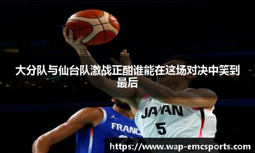 大分队与仙台队激战正酣谁能在这场对决中笑到最后