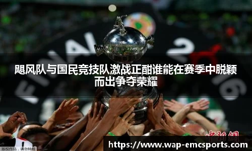 飓风队与国民竞技队激战正酣谁能在赛季中脱颖而出争夺荣耀