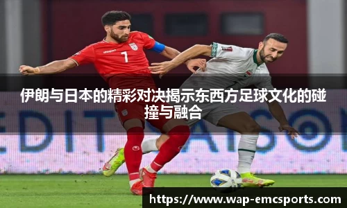 伊朗与日本的精彩对决揭示东西方足球文化的碰撞与融合